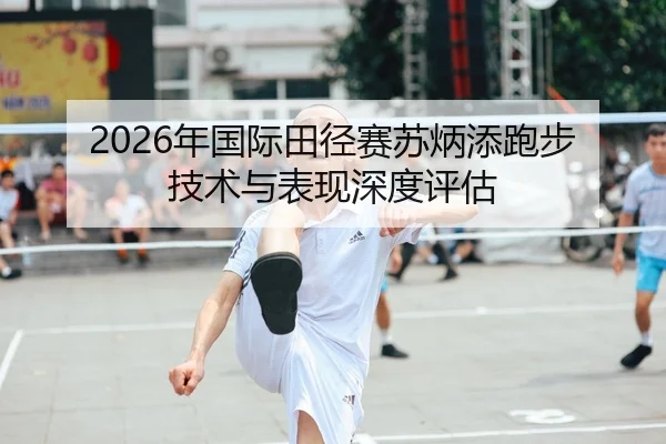2026年国际田径赛苏炳添跑步技术与表现深度评估