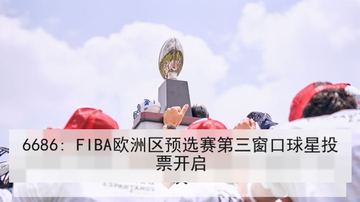 6686: FIBA欧洲区预选赛第三窗口球星投票开启 6686: FIBA欧洲区预选赛第三窗口球星投票开启