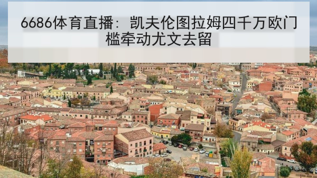 6686体育直播: 凯夫伦图拉姆四千万欧门槛牵动尤文去留 6686体育直播: 凯夫伦图拉姆四千万欧门槛牵动尤文去留