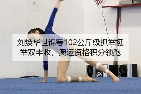 刘焕华世锦赛102公斤级抓举挺举双丰收，奥运资格积分领跑