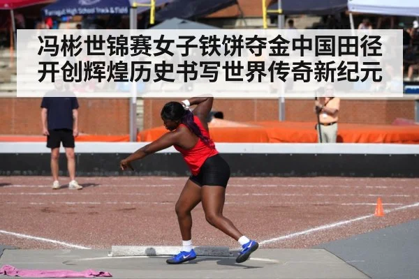 冯彬世锦赛女子铁饼夺金中国田径开创辉煌历史书写世界传奇新纪元