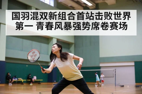 国羽混双新组合首站击败世界第一 青春风暴强势席卷赛场