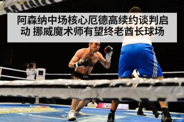 阿森纳中场核心厄德高续约谈判启动 挪威魔术师有望终老酋长球场